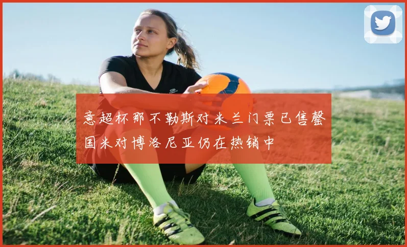 意超杯那不勒斯对米兰门票已售罄国米对博洛尼亚仍在热销中