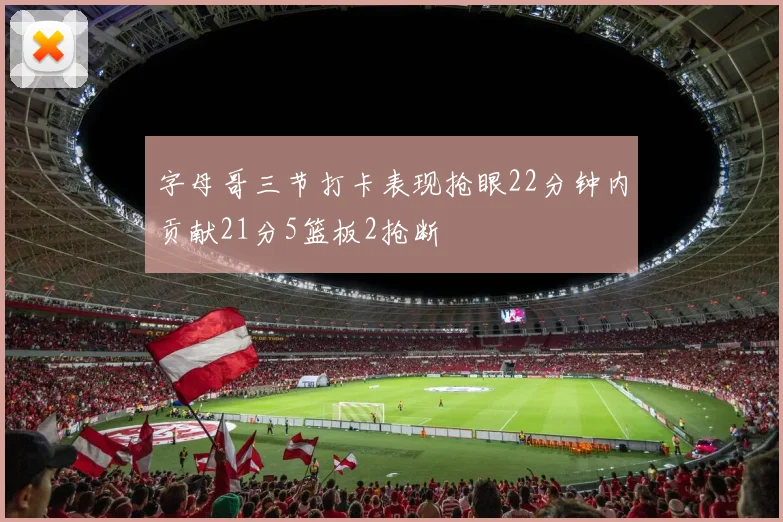 字母哥三节打卡表现抢眼22分钟内贡献21分5篮板2抢断